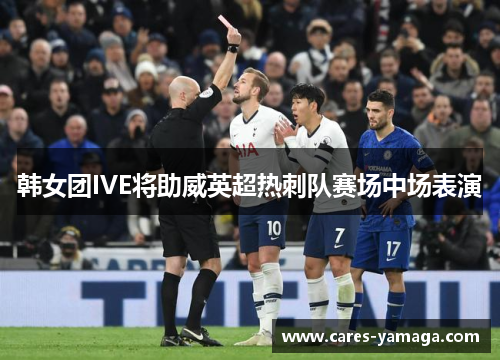 韩女团IVE将助威英超热刺队赛场中场表演