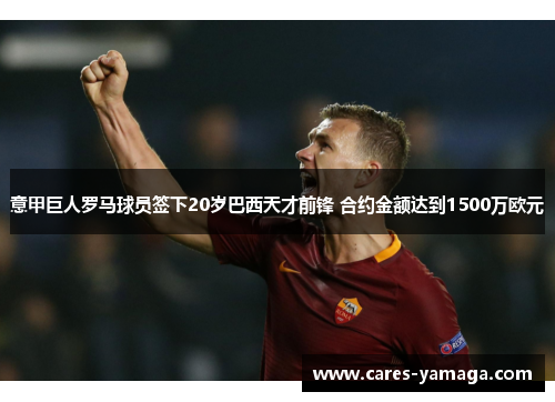意甲巨人罗马球员签下20岁巴西天才前锋 合约金额达到1500万欧元